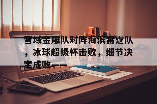 华体会安全通道雪域金雕队对阵海滨雷霆队，冰球超级杯击败，细节决定成败——(15年雷霆队阵容名单)